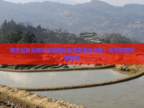 南宁出发云南泸沽湖四日自驾旅游全攻略：详尽旅游攻略指南