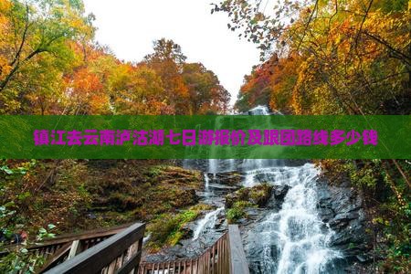 镇江去云南泸沽湖七日游报价及跟团路线多少钱