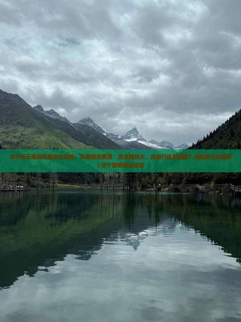 济宁到云南昆明旅游全攻略：云南旅游费用、景点路线大，自由行还是跟团？当地旅行社推荐 | 济宁昆明旅游信息