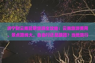 济宁到云南昆明旅游全攻略：云南旅游费用、景点路线大，自由行还是跟团？当地旅行社推荐 | 济宁昆明旅游信息