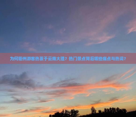 为何衢州游客热衷于云南大理？热门景点背后哪些痛点与热词？