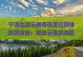 宁波出发云南香格里拉团体旅游攻略：精选云南旅游路犀加入专业旅游团畅游秘境