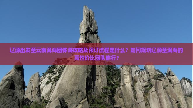 辽源出发至云南洱海团体游攻略及预订流程是什么？如何规划辽源至洱海的高性价比团队旅行？