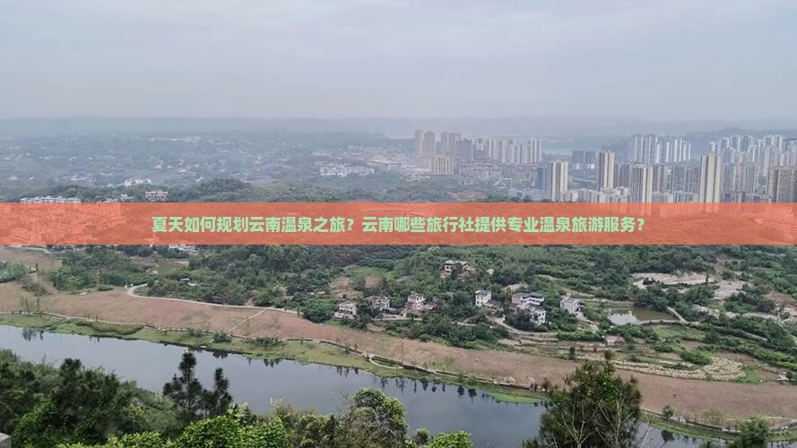 夏天如何规划云南温泉之旅？云南哪些旅行社提供专业温泉旅游服务？