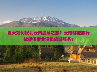 夏天如何规划云南温泉之旅？云南哪些旅行社提供专业温泉旅游服务？