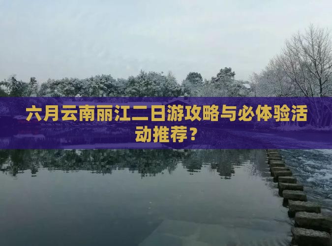 六月云南丽江二日游攻略与必体验活动推荐？