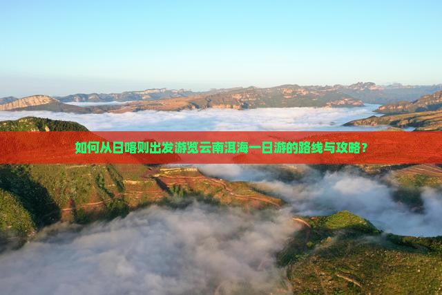 如何从日喀则出发游览云南洱海一日游的路线与攻略？