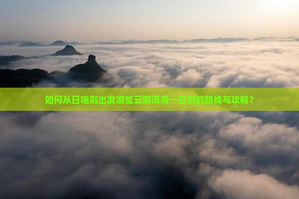 如何从日喀则出发游览云南洱海一日游的路线与攻略？