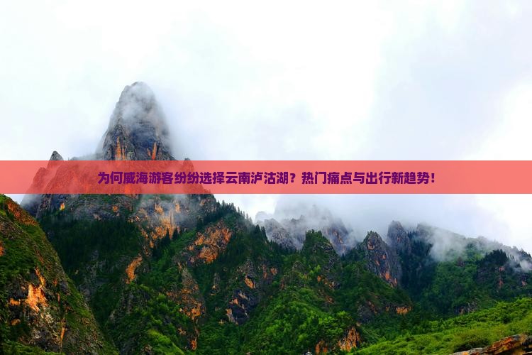 为何威海游客纷纷选择云南泸沽湖？热门痛点与出行新趋势！