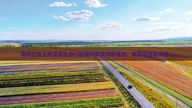 鄂州出发云南温泉自由行团如何解决游客痛点，实现高品质体验？