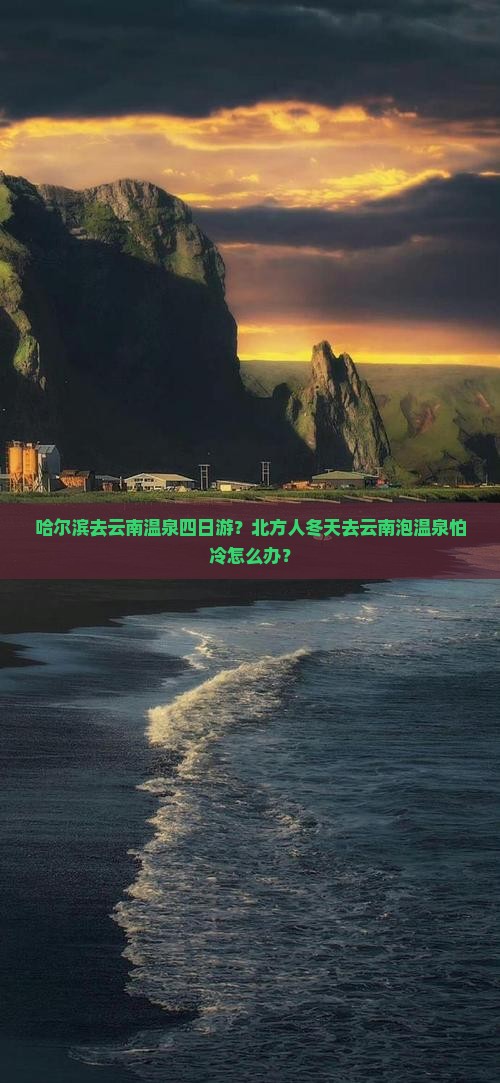 哈尔滨去云南温泉四日游？北方人冬天去云南泡温泉怕冷怎么办？