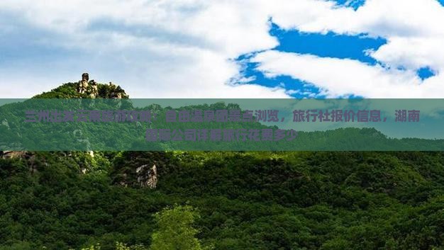 兰州出发云南旅游攻略：自由温泉团景点浏览，旅行社报价信息，湖南国际公司详解旅行花费多少