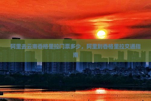 阿里去云南香格里拉门票多少，阿里到香格里拉交通指南