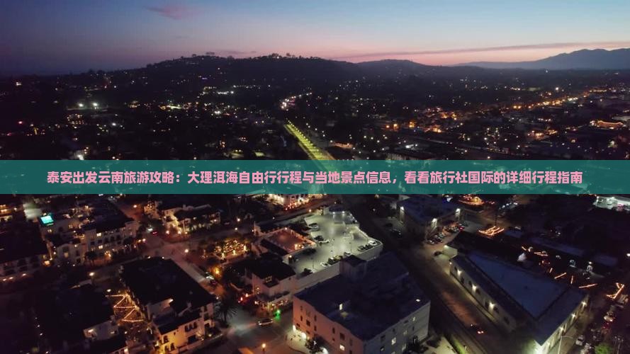 泰安出发云南旅游攻略：大理洱海自由行行程与当地景点信息，看看旅行社国际的详细行程指南