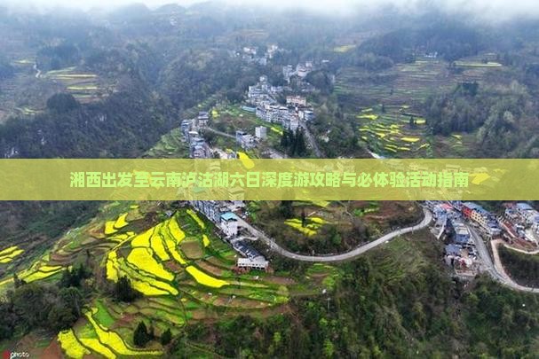 湘西出发至云南泸沽湖六日深度游攻略与必体验活动指南
