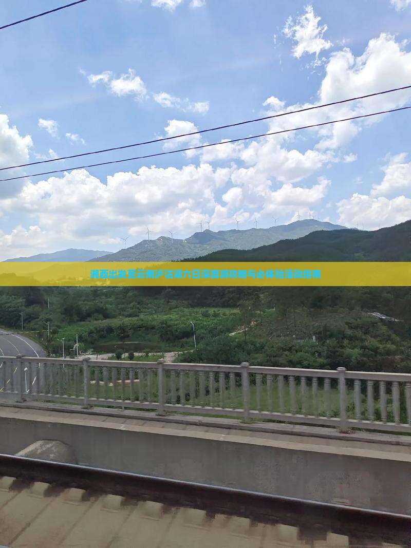湘西出发至云南泸沽湖六日深度游攻略与必体验活动指南