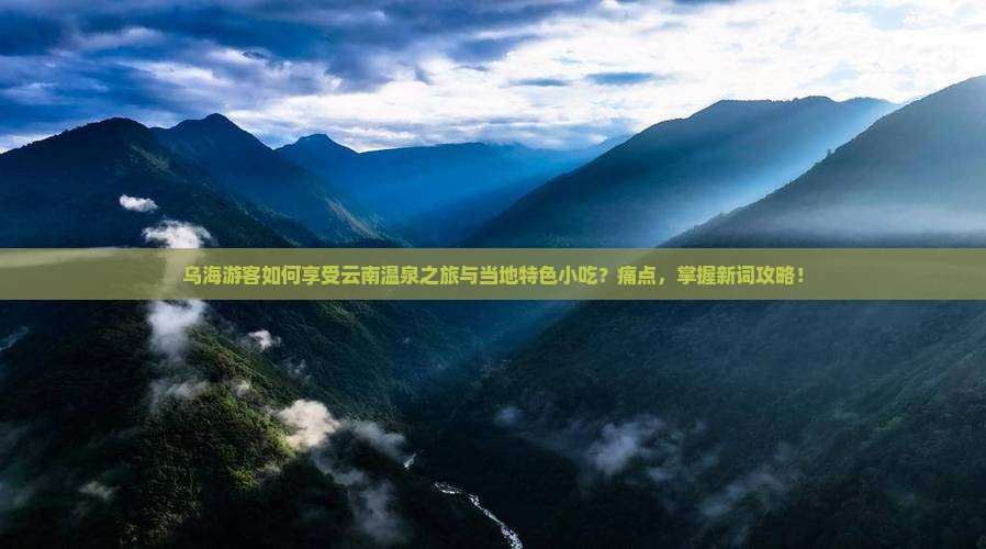 乌海游客如何享受云南温泉之旅与当地特色小吃？痛点，掌握新词攻略！