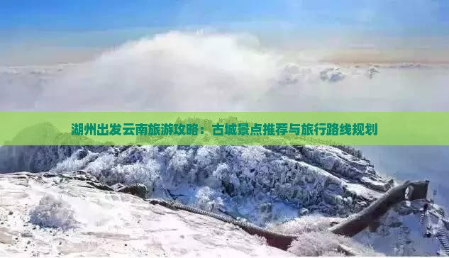 湖州出发云南旅游攻略：古城景点推荐与旅行路线规划