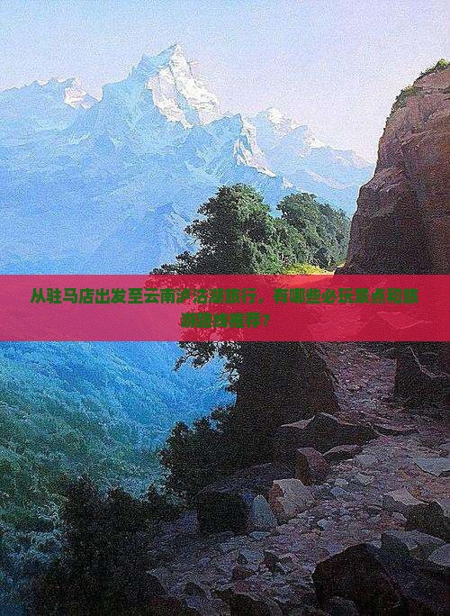 从驻马店出发至云南泸沽湖旅行，有哪些必玩景点和旅游路线推荐？