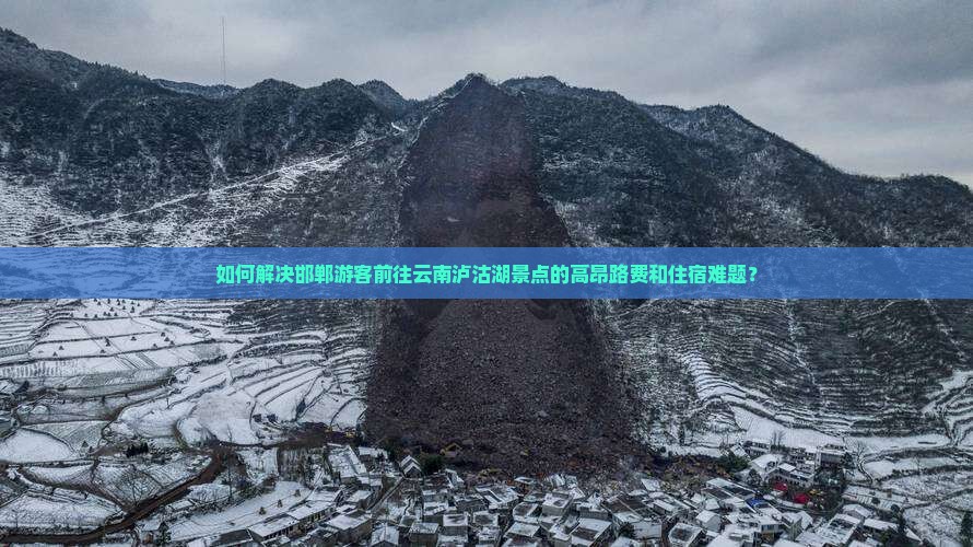 如何解决邯郸游客前往云南泸沽湖景点的高昂路费和住宿难题？
