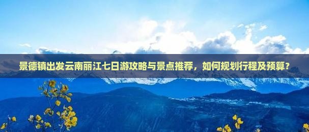 景德镇出发云南丽江七日游攻略与景点推荐，如何规划行程及预算？