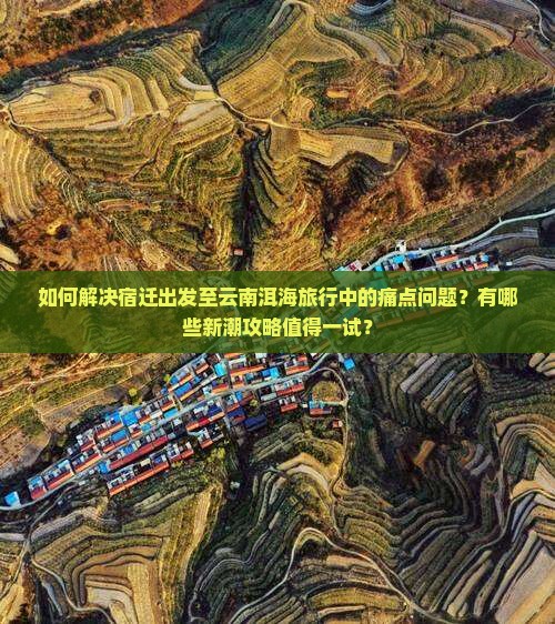 如何解决宿迁出发至云南洱海旅行中的痛点问题？有哪些新潮攻略值得一试？