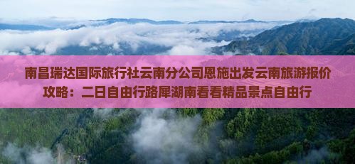 南昌瑞达国际旅行社云南分公司恩施出发云南旅游报价攻略：二日自由行路犀湖南看看精品景点自由行