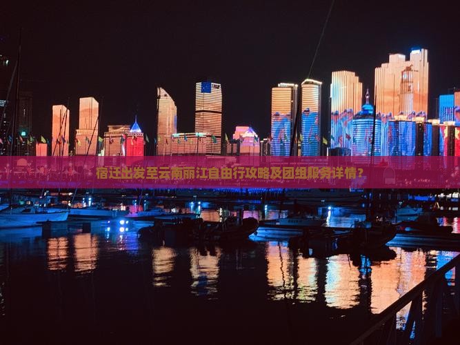 宿迁出发至云南丽江自由行攻略及团组服务详情？