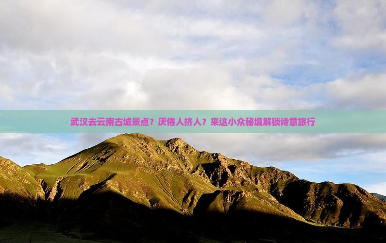 武汉去云南古城景点？厌倦人挤人？来这小众秘境解锁诗意旅行