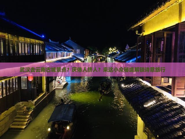 武汉去云南古城景点？厌倦人挤人？来这小众秘境解锁诗意旅行
