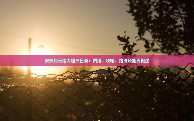 安庆到云南大理三日游：费用、攻略、路线及距离概述