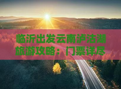 临沂出发云南泸沽湖旅游攻略：门票详尽指南