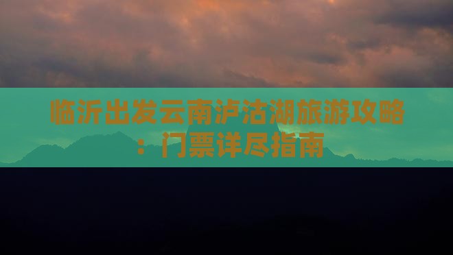 临沂出发云南泸沽湖旅游攻略：门票详尽指南