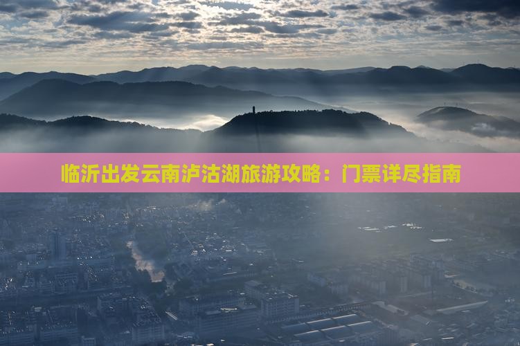 临沂出发云南泸沽湖旅游攻略：门票详尽指南