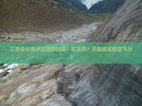 三亚去云南泸沽湖四日游？机票贵？不如试试低空飞行！