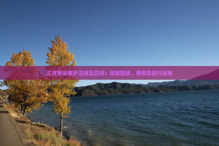 三月到云南泸沽湖五日游：攻略路线、费用及旅行指南