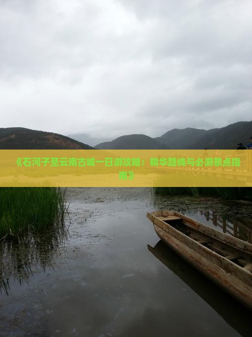 《石河子至云南古城一日游攻略：精华路线与必游景点指南》