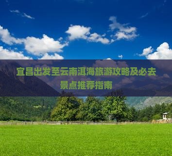 宜昌出发至云南洱海旅游攻略及必去景点推荐指南