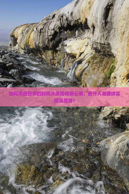如何用四日游的时间从庆阳畅游云南，避开人潮拥挤实现深度游？