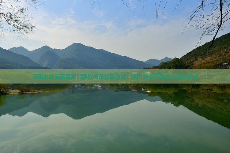 济南出发云南温泉门票价格及旅游攻略：热门景点门票多少钱全解析