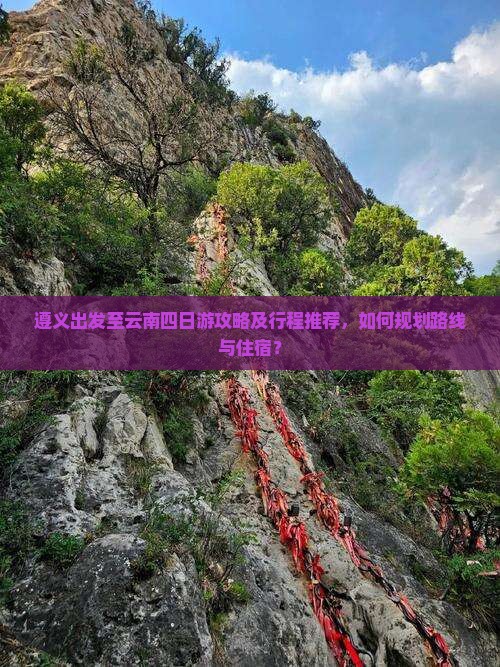 遵义出发至云南四日游攻略及行程推荐，如何规划路线与住宿？