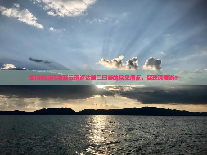 如何规避乌海至云南泸沽湖二日游的常见痛点，实现深度游？
