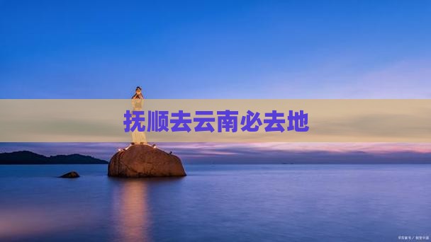 抚顺去云南必去地