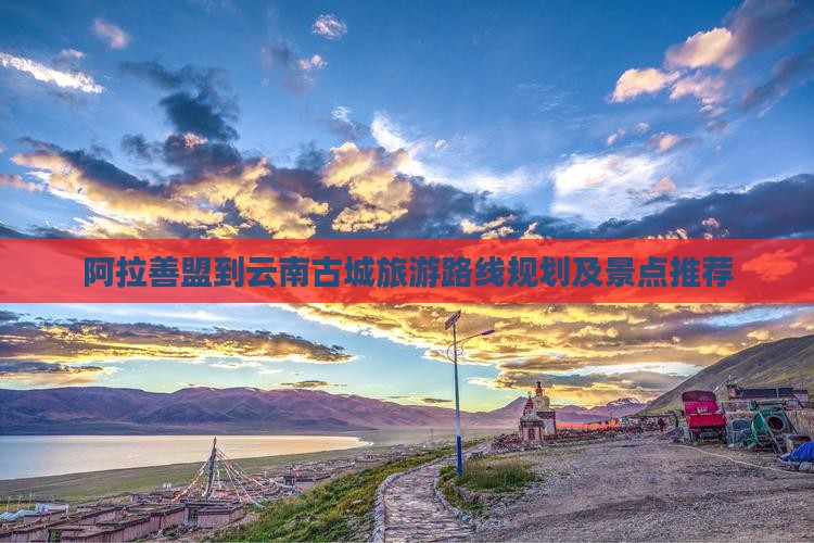 阿拉善盟到云南古城旅游