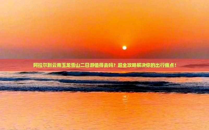 阿拉尔到云南玉龙雪山二日游