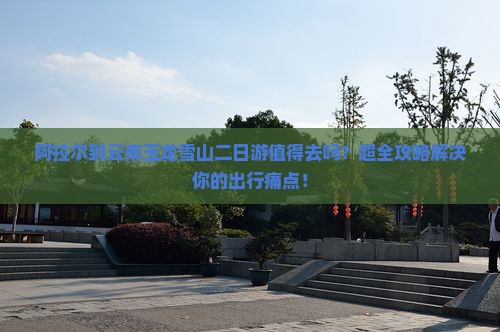 阿拉尔到云南玉龙雪山二日游