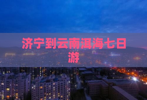 济宁到云南洱海七日游