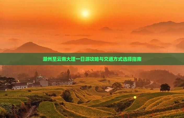 潮州至云南大理一日游攻略与交通方式选择指南