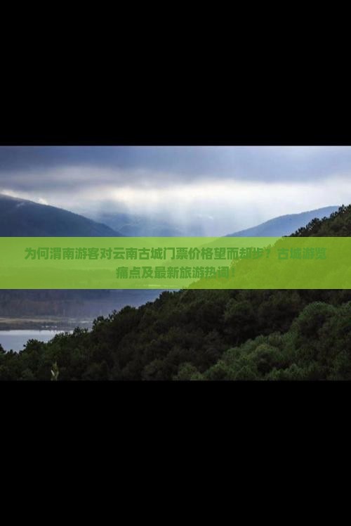 为何渭南游客对云南古城门票价格望而却步？古城游览痛点及最新旅游热词！