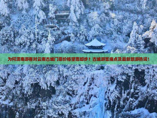 为何渭南游客对云南古城门票价格望而却步？古城游览痛点及最新旅游热词！